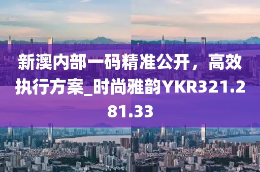 新澳內部一碼精準公開，高效執行方案_時尚雅韻YKR321.281.33