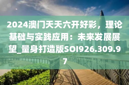 2024澳門天天六開好彩，理論基礎與實踐應用：未來發展展望_量身打造版SOI926.309.97