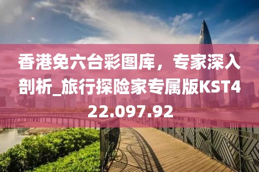 香港免六臺彩圖庫，專家深入剖析_旅行探險家專屬版KST422.097.92