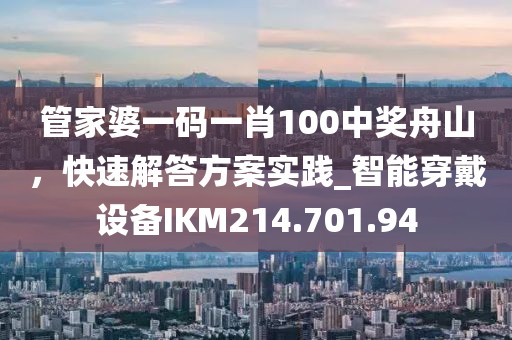 管家婆一碼一肖100中獎舟山，快速解答方案實踐_智能穿戴設備IKM214.701.94