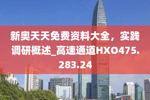 新奧天天免費資料大全，實踐調研概述_高速通道HXO475.283.24