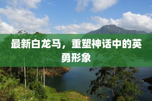 最新白龍馬，重塑神話中的英勇形象