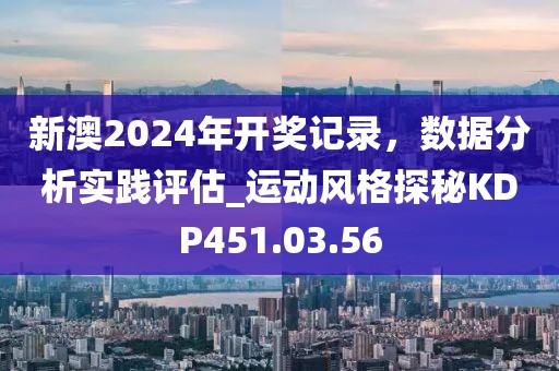 新澳2024年開獎記錄，數據分析實踐評估_運動風格探秘KDP451.03.56