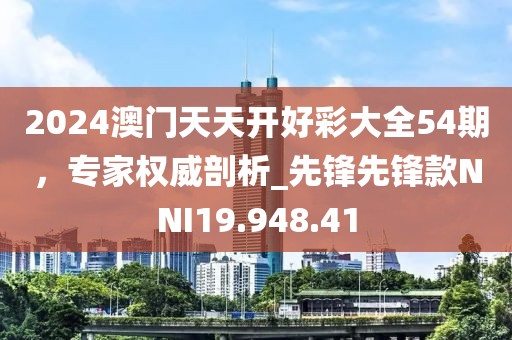 2024澳門天天開好彩大全54期，專家權威剖析_先鋒先鋒款NNI19.948.41