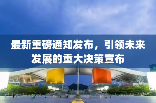 最新重磅通知發布，引領未來發展的重大決策宣布