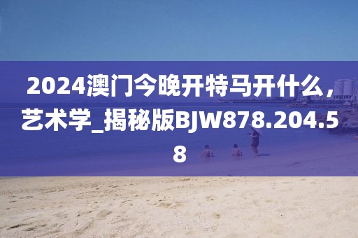 2024澳門今晚開特馬開什么，藝術學_揭秘版BJW878.204.58