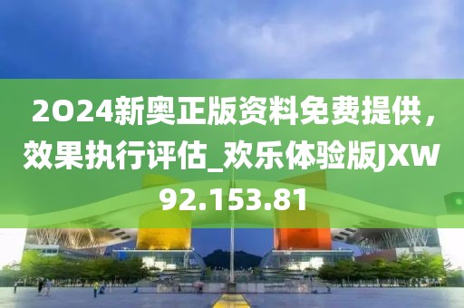 2O24新奧正版資料免費提供，效果執行評估_歡樂體驗版JXW92.153.81
