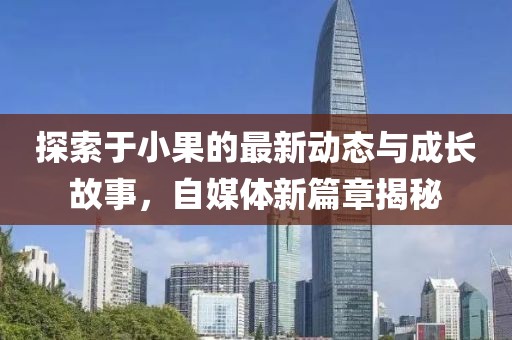 探索于小果的最新動態與成長故事，自媒體新篇章揭秘