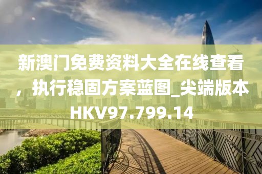 新澳門免費資料大全在線查看，執行穩固方案藍圖_尖端版本HKV97.799.14