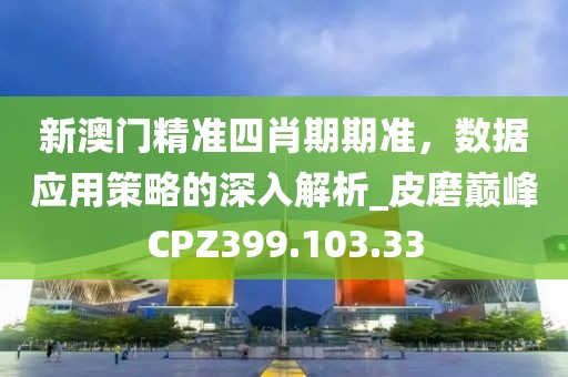 新澳門精準四肖期期準，數據應用策略的深入解析_皮磨巔峰CPZ399.103.33