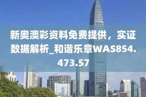 新奧澳彩資料免費提供，實證數據解析_和諧樂章WAS854.473.57