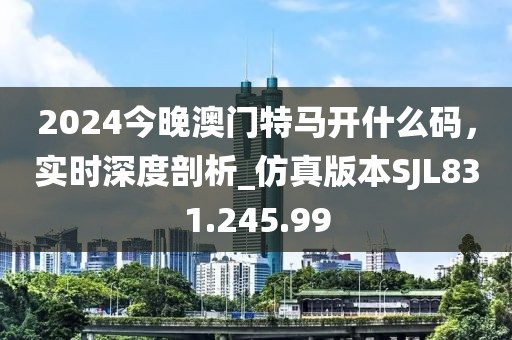 2024今晚澳門特馬開什么碼，實時深度剖析_仿真版本SJL831.245.99