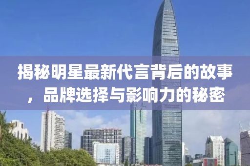 揭秘明星最新代言背后的故事，品牌選擇與影響力的秘密