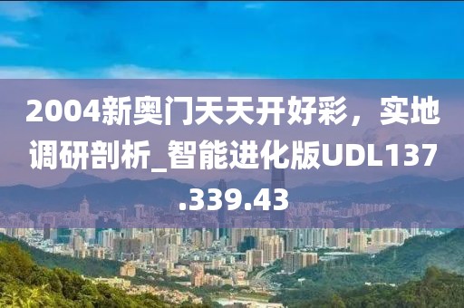 2004新奧門天天開好彩，實地調研剖析_智能進化版UDL137.339.43