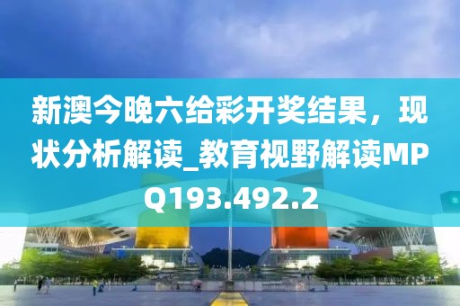 新澳今晚六給彩開獎結果，現狀分析解讀_教育視野解讀MPQ193.492.2