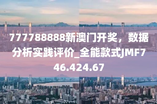 777788888新澳門開獎，數據分析實踐評價_全能款式JMF746.424.67