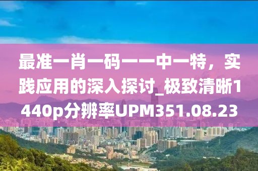 最準一肖一碼一一中一特，實踐應用的深入探討_極致清晰1440p分辨率UPM351.08.23