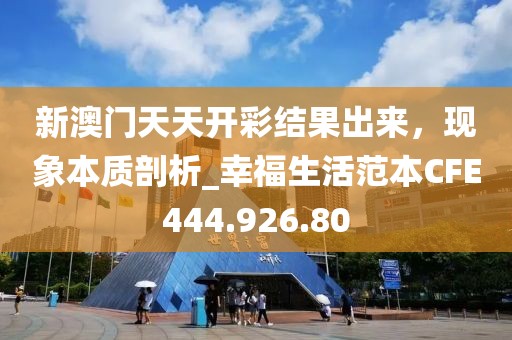 新澳門天天開彩結果出來，現象本質剖析_幸福生活范本CFE444.926.80