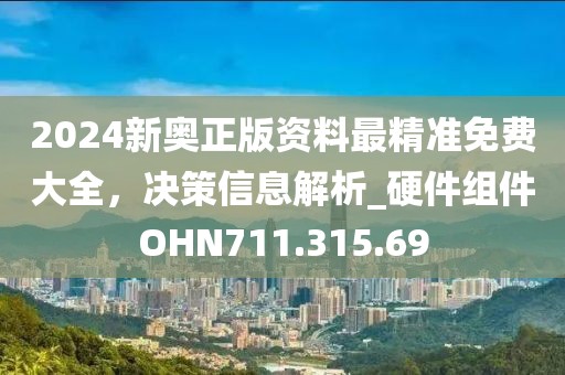 2024新奧正版資料最精準免費大全，決策信息解析_硬件組件OHN711.315.69