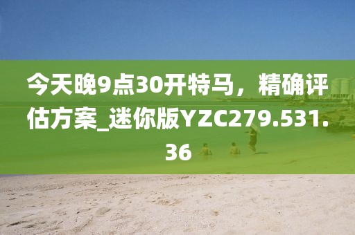 今天晚9點30開特馬，精確評估方案_迷你版YZC279.531.36