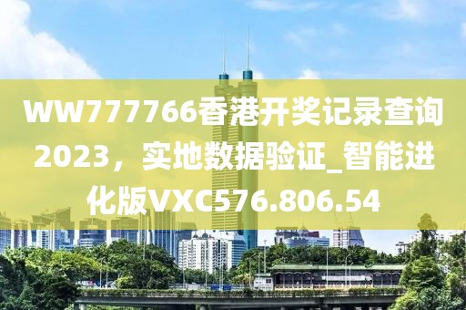 WW777766香港開獎記錄查詢2023，實地數據驗證_智能進化版VXC576.806.54