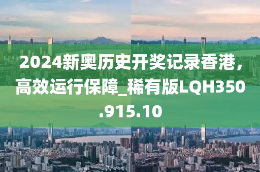 2024新奧歷史開獎記錄香港，高效運行保障_稀有版LQH350.915.10