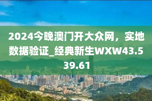2024今晚澳門開大眾網，實地數據驗證_經典新生WXW43.539.61