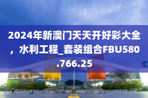 2024年新澳門天天開好彩大全，水利工程_套裝組合FBU580.766.25