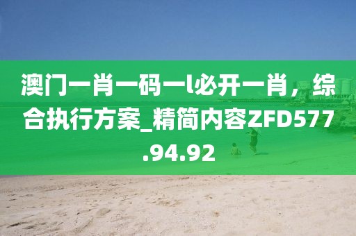 澳門一肖一碼一l必開一肖，綜合執行方案_精簡內容ZFD577.94.92