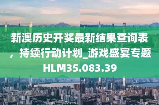 新澳歷史開獎最新結果查詢表，持續行動計劃_游戲盛宴專題HLM35.083.39