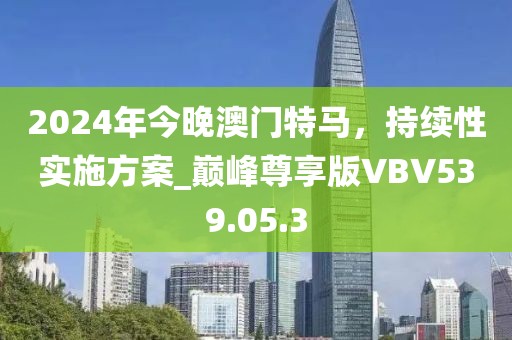 2024年今晚澳門特馬，持續性實施方案_巔峰尊享版VBV539.05.3