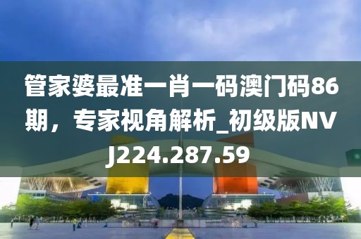 管家婆最準一肖一碼澳門碼86期，專家視角解析_初級版NVJ224.287.59