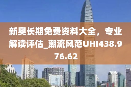 新奧長期免費資料大全，專業解讀評估_潮流風范UHI438.976.62