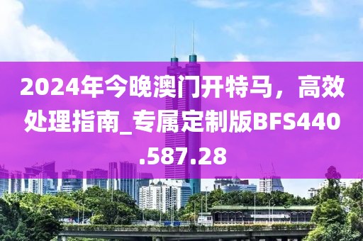 2024年今晚澳門開特馬，高效處理指南_專屬定制版BFS440.587.28