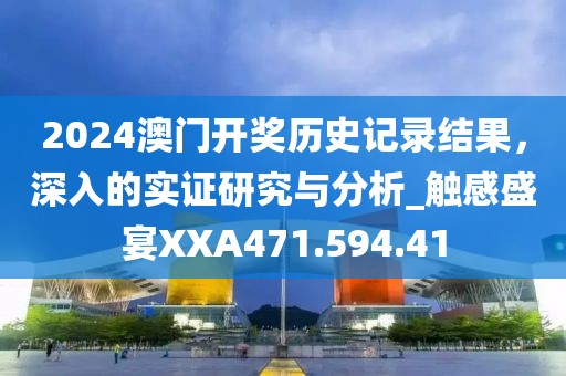 2024澳門開獎歷史記錄結果，深入的實證研究與分析_觸感盛宴XXA471.594.41