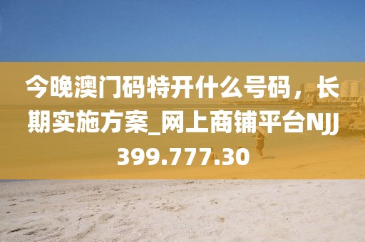 今晚澳門碼特開什么號碼，長期實施方案_網上商鋪平臺NJJ399.777.30
