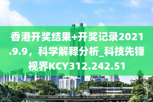 香港開獎結果+開獎記錄2021.9.9，科學解釋分析_科技先鋒視界KCY312.242.51