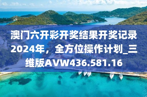 澳門六開彩開獎結果開獎記錄2024年，全方位操作計劃_三維版AVW436.581.16