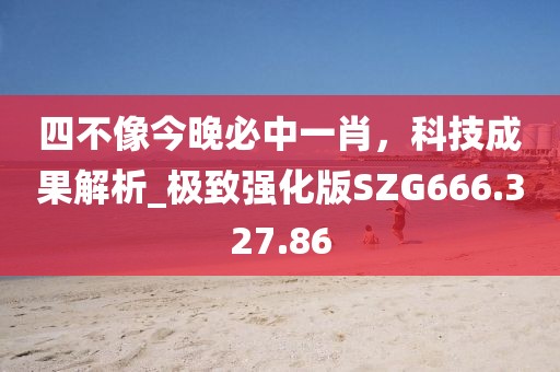 四不像今晚必中一肖，科技成果解析_極致強化版SZG666.327.86