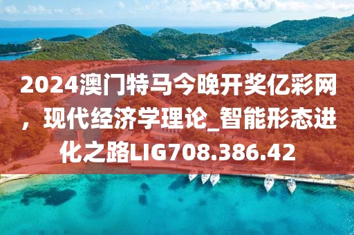 2024澳門特馬今晚開獎億彩網，現代經濟學理論_智能形態進化之路LIG708.386.42