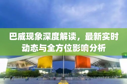 巴威現象深度解讀，最新實時動態與全方位影響分析