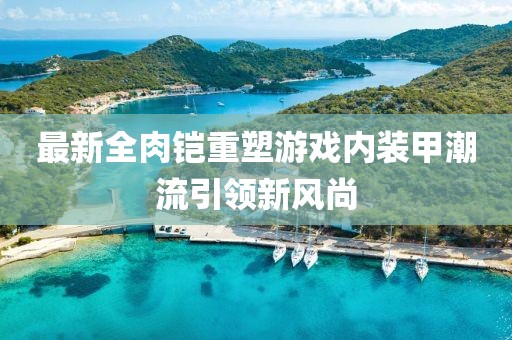 最新全肉鎧重塑游戲內裝甲潮流引領新風尚