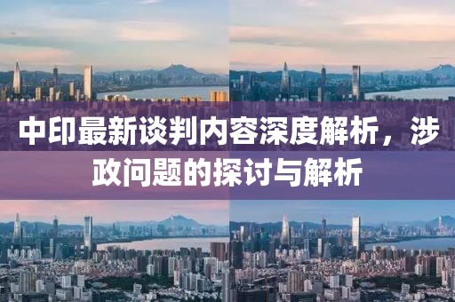 中印最新談判內容深度解析，涉政問題的探討與解析