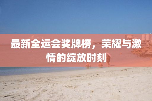 最新全運會獎牌榜，榮耀與激情的綻放時刻