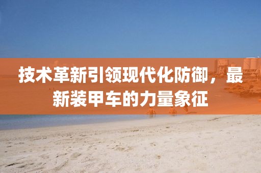 技術革新引領現代化防御，最新裝甲車的力量象征
