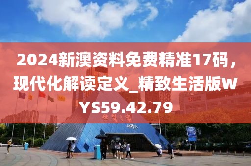 2024新澳資料免費精準17碼，現代化解讀定義_精致生活版WYS59.42.79