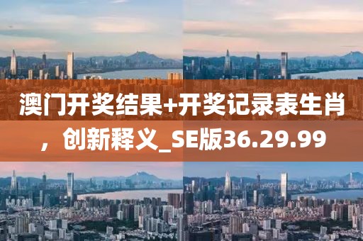 澳門開獎結果+開獎記錄表生肖，創新釋義_SE版36.29.99