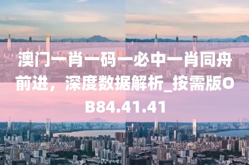 澳門一肖一碼一必中一肖同舟前進，深度數據解析_按需版OB84.41.41