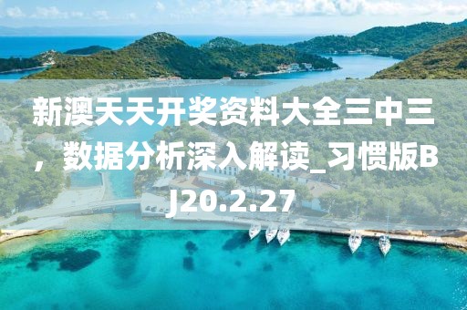 新澳天天開獎資料大全三中三，數據分析深入解讀_習慣版BJ20.2.27
