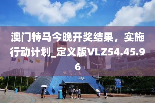 澳門特馬今晚開獎結果，實施行動計劃_定義版VLZ54.45.96